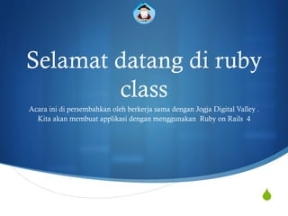 S
Selamat datang di ruby
class
Acara ini di persembahkan oleh berkerja sama dengan Jogja Digital Valley .
Kita akan membuat applikasi dengan menggunakan Ruby on Rails 4
 
