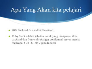 Apa Yang Akan kita pelajari
S  90% Backend dan sedikit Frontend.
S  Ruby Stack adalah sebutan untuk yang menguasai ilmu
backand dan frontend sekaligus configurasi server mereka
mencapai $ 30 - $ 150. / jam di odesk
 