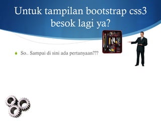 Untuk tampilan bootstrap css3
besok lagi ya?
S  So.. Sampai di sini ada pertanyaan???
 
