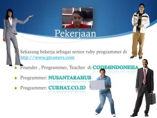 Pekerjaan
S  Sekarang bekerja sebagai senior ruby programmer di
http://www.gteamers.com
S  Founder , Programmer, Teacher di
S  Programmer:
S  Programmer:
 
