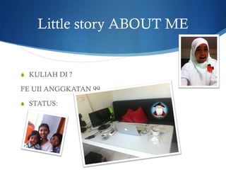 Little story ABOUT ME
S  KULIAH DI ?
FE UII ANGGKATAN 99
S  STATUS:
 