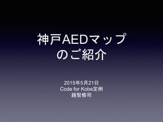 神戸AEDマップ
のご紹介
2015年5月21日
Code for Kobe定例
越智修司
 