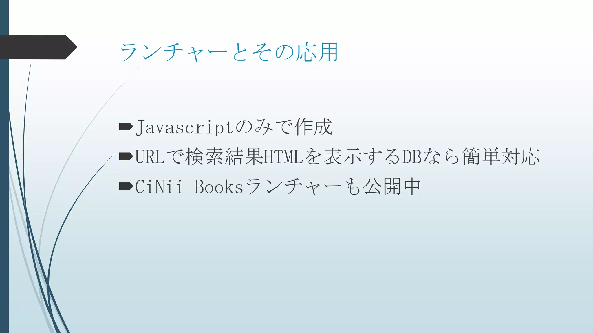 ランチャーとその応用
Javascriptのみで作成
URLで検索結果HTMLを表示するDBなら簡単対応
CiNii Booksランチャーも公開中
 
