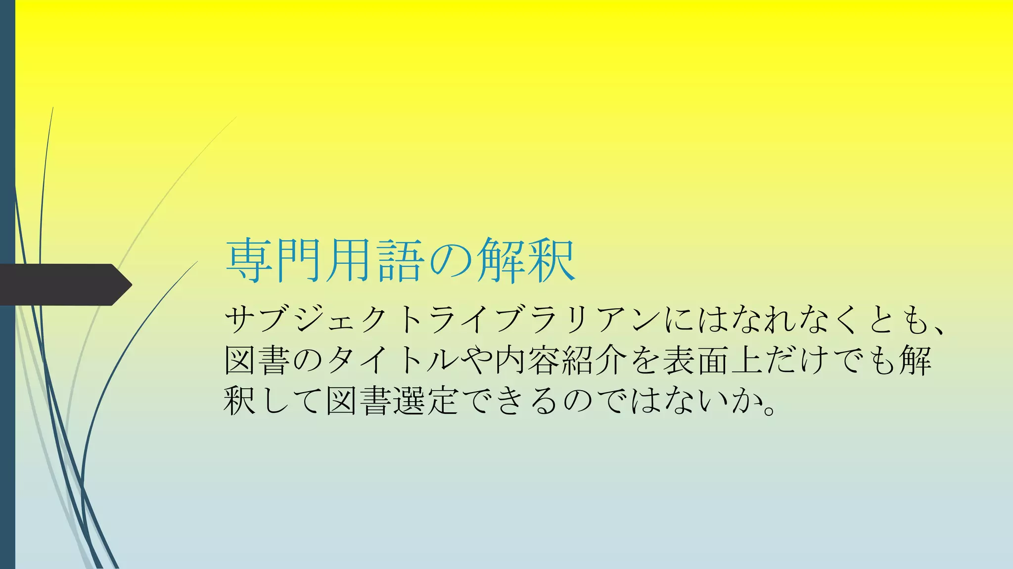 専門用語の解釈
サブジェクトライブラリアンにはなれなくとも、
図書のタイトルや内容紹介を表面上だけでも解
釈して図書選定できるのではないか。
 