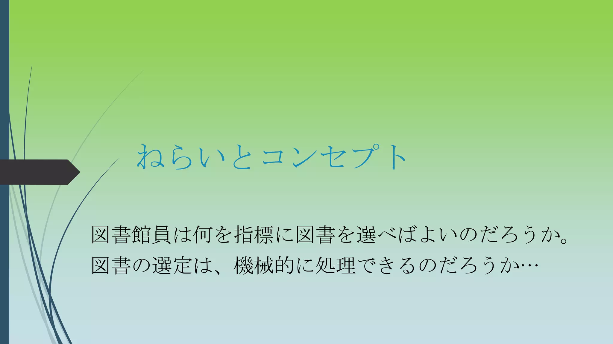 ねらいとコンセプト
図書館員は何を指標に図書を選べばよいのだろうか。
図書の選定は、機械的に処理できるのだろうか…
 
