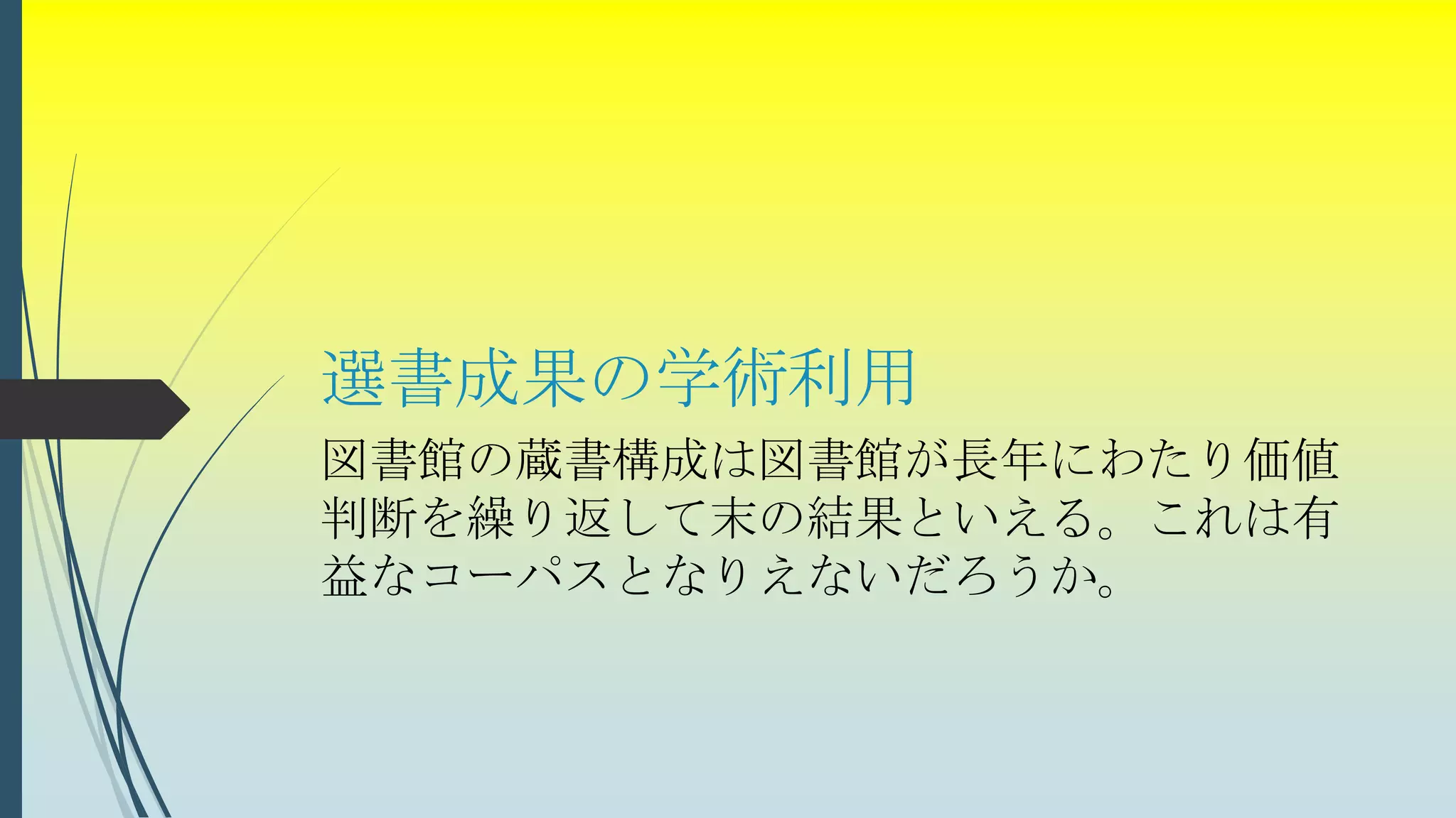 選書成果の学術利用
図書館の蔵書構成は図書館が長年にわたり価値
判断を繰り返して末の結果といえる。これは有
益なコーパスとなりえないだろうか。
 