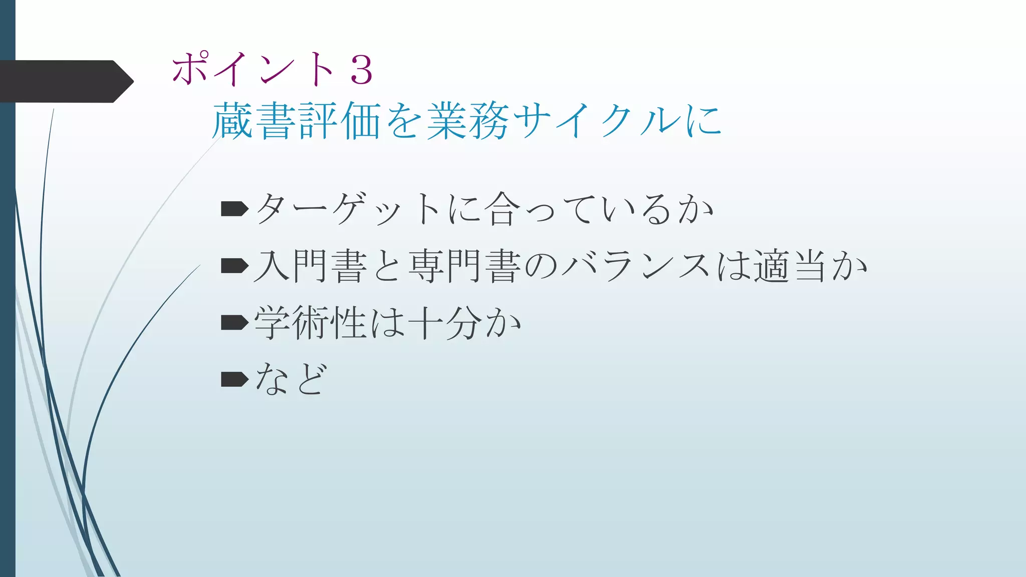 ポイント３
蔵書評価を業務サイクルに
ターゲットに合っているか
入門書と専門書のバランスは適当か
学術性は十分か
など
 