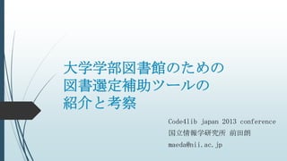 大学学部図書館のための
図書選定補助ツールの
紹介と考察
Code4lib japan 2013 conference
国立情報学研究所 前田朗
maeda@nii.ac.jp
 