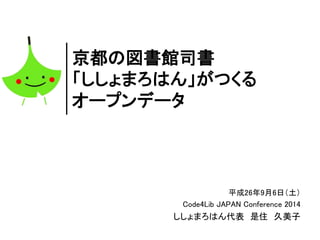 京都の図書館司書 
「ししょまろはん」がつくる 
オープンデータ 
平成26年9月6日（土） 
Code4Lib JAPAN Conference 2014 
ししょまろはん代表是住久美子 
 