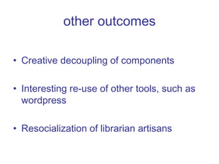 other outcomes Creative decoupling of components Interesting re-use of other tools, such as wordpress Resocialization of librarian artisans 