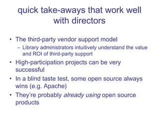 quick take-aways that work well with directors The third-party vendor support model  Library administrators intuitively understand the value and ROI of third-party support High-participation projects can be very successful In a blind taste test, some open source always wins (e.g. Apache) They’re probably  already using  open source products 