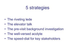 5 strategies The riveting lede The elevator talk The pre-visit background investigation The well-versed acolyte The speed-dial for key stakeholders 