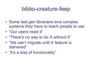 biblio-creature-feep Some last-gen librarians love complex systems they have to teach people to use “ Our users need it” “ There’s no way to do X without it” “ We can’t migrate until X feature is delivered” “ It’s a loss of functionality” 