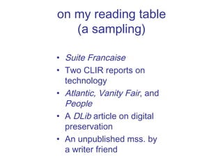 on my reading table (a sampling) Suite Francaise Two CLIR reports on technology Atlantic, Vanity Fair , and  People A  DLib  article on digital preservation An unpublished mss. by a writer friend 