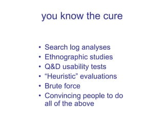 you know the cure Search log analyses Ethnographic studies Q&D usability tests “ Heuristic” evaluations Brute force Convincing people to do all of the above 