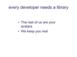every developer needs a library The rest of us are your avatars We keep you real 