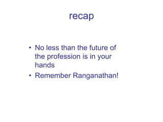 recap No less than the future of the profession is in your hands Remember Ranganathan! 