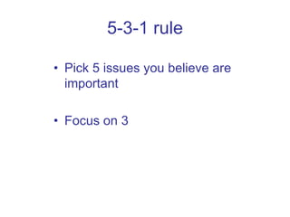 5-3-1 rule Pick 5 issues you believe are important Focus on 3 