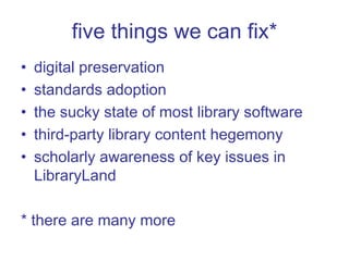 five things we can fix* digital preservation standards adoption the sucky state of most library software third-party library content hegemony scholarly awareness of key issues in LibraryLand * there are many more 
