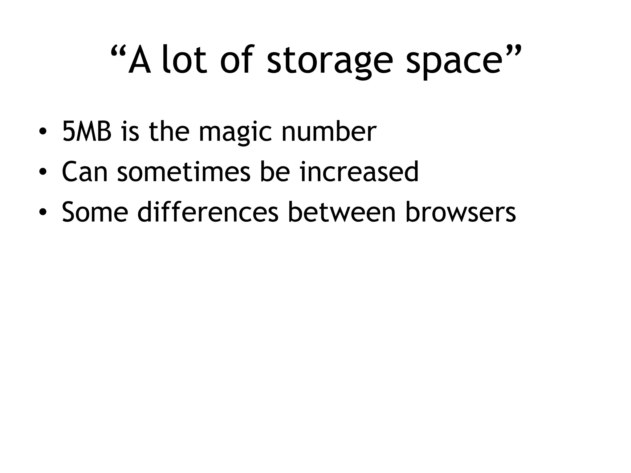 “A lot of storage space”
• 5MB is the magic number
• Can sometimes be increased
• Some differences between browsers
 