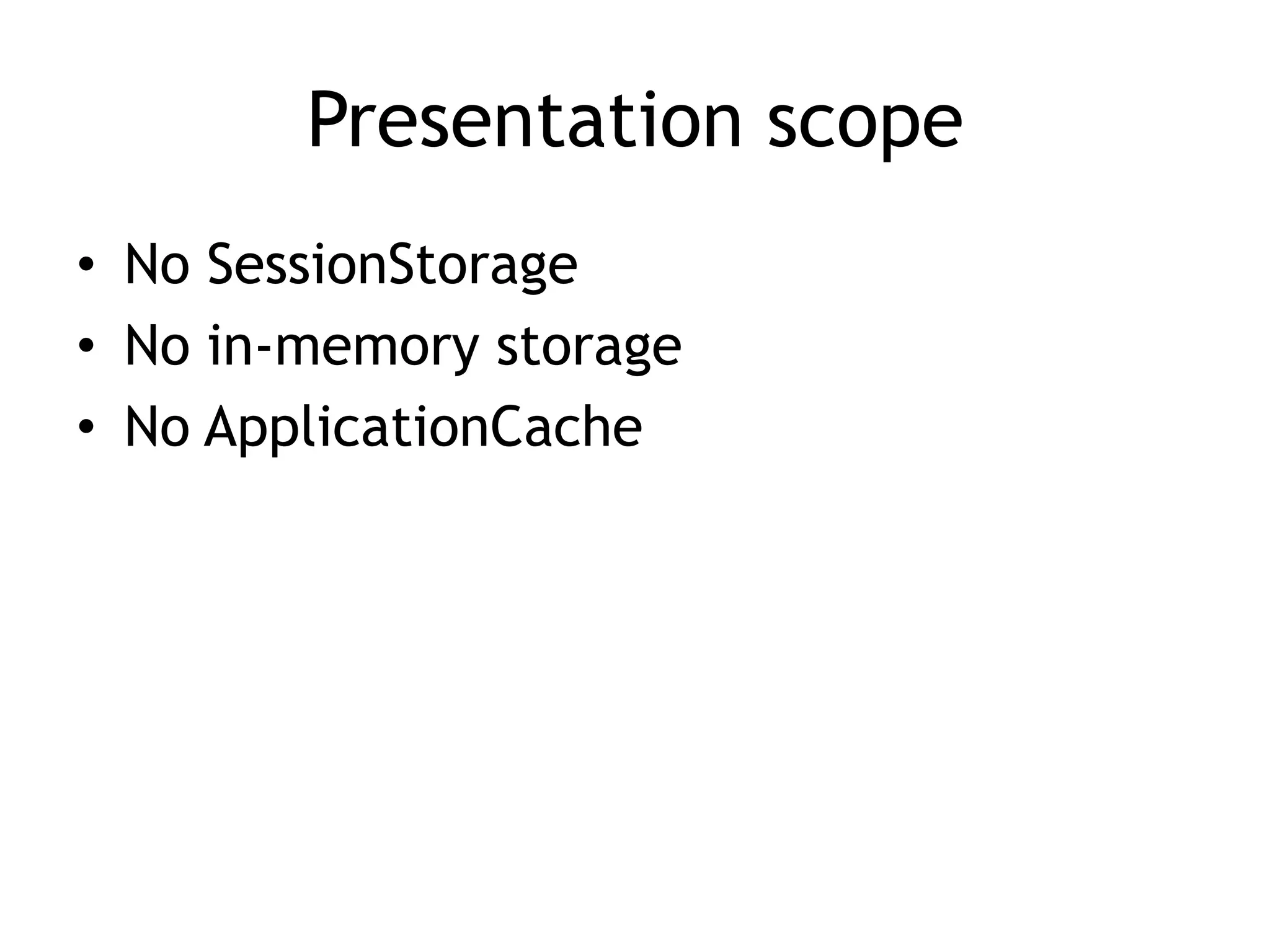 Presentation scope
• No SessionStorage
• No in-memory storage
• No ApplicationCache
 
