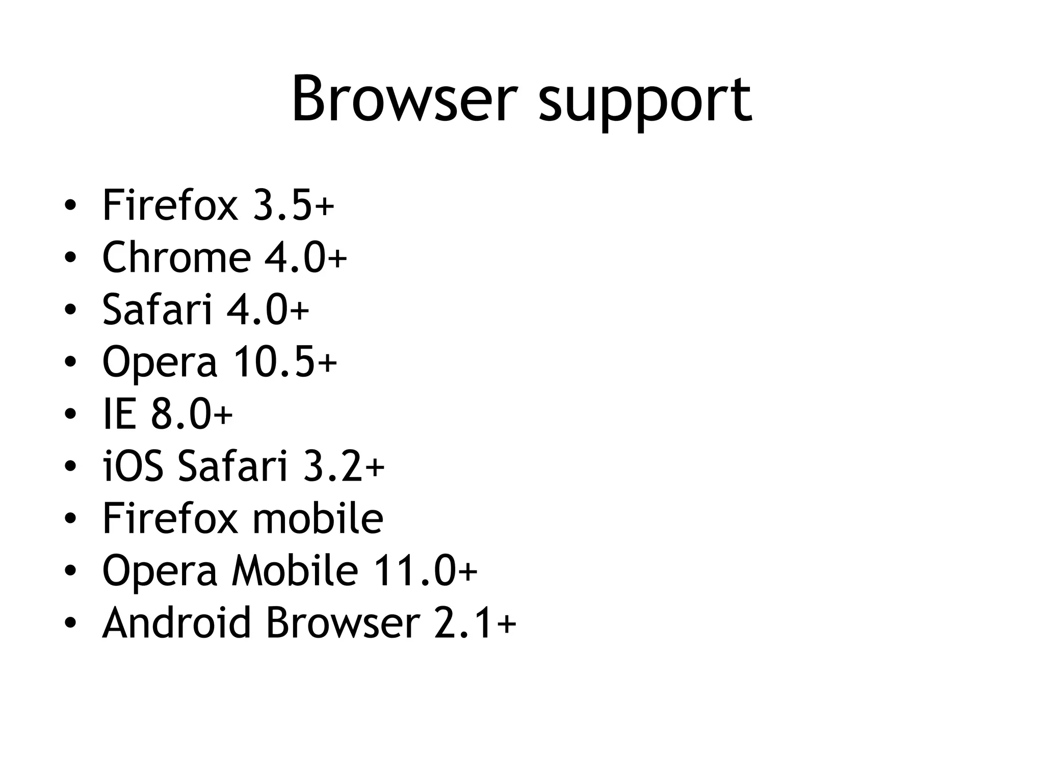 Browser support
•   Firefox 3.5+
•   Chrome 4.0+
•   Safari 4.0+
•   Opera 10.5+
•   IE 8.0+
•   iOS Safari 3.2+
•   Firefox mobile
•   Opera Mobile 11.0+
•   Android Browser 2.1+
 