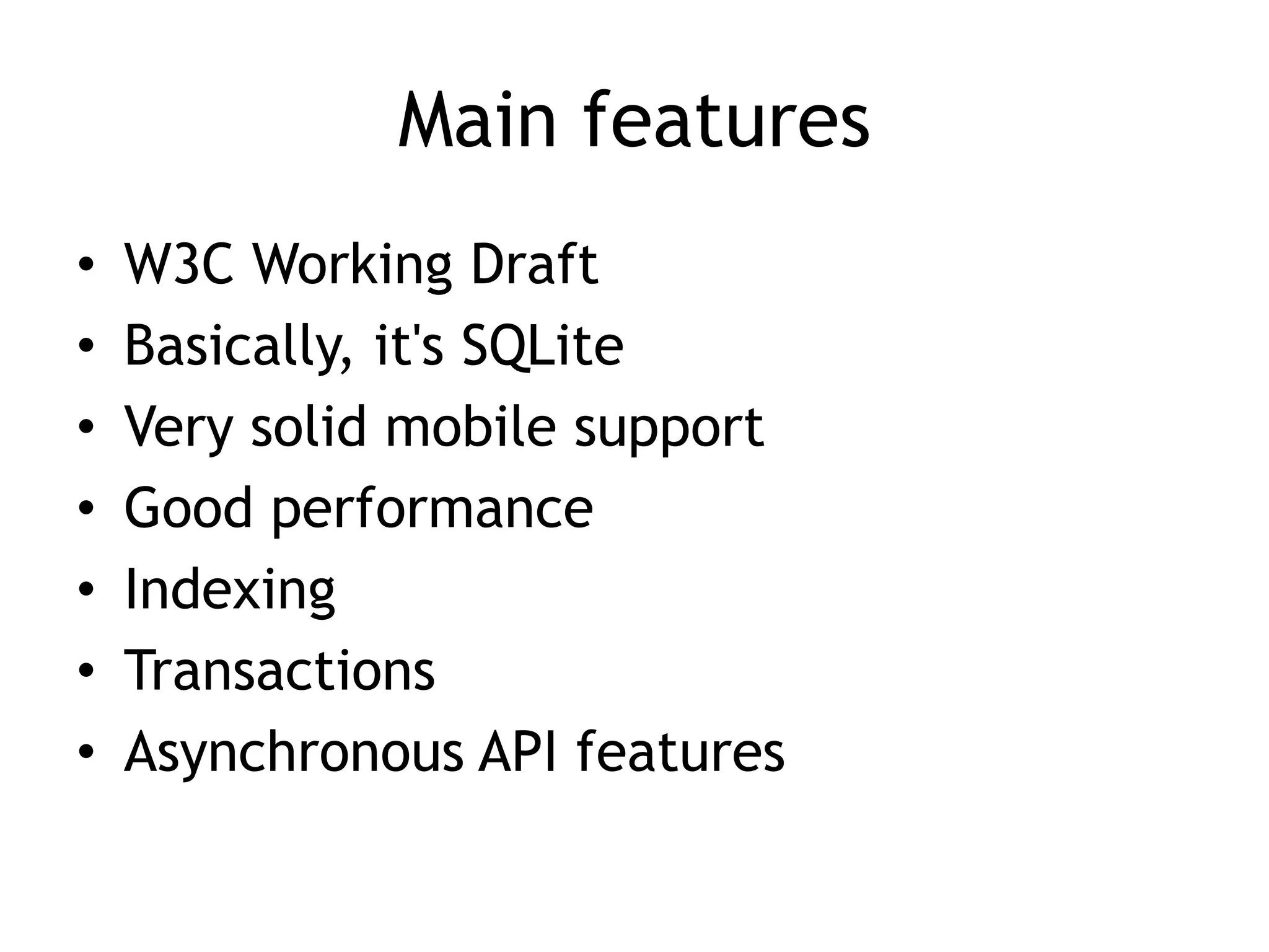 Main features
•   W3C Working Draft
•   Basically, it's SQLite
•   Very solid mobile support
•   Good performance
•   Indexing
•   Transactions
•   Asynchronous API features
 