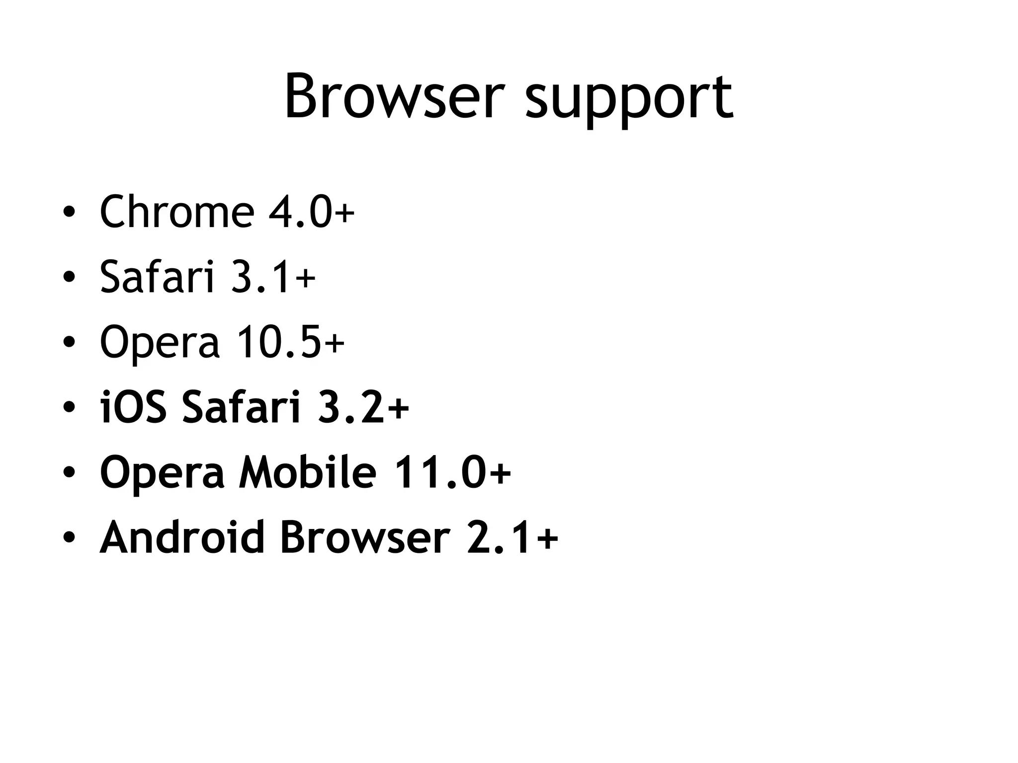 Browser support
•   Chrome 4.0+
•   Safari 3.1+
•   Opera 10.5+
•   iOS Safari 3.2+
•   Opera Mobile 11.0+
•   Android Browser 2.1+
 