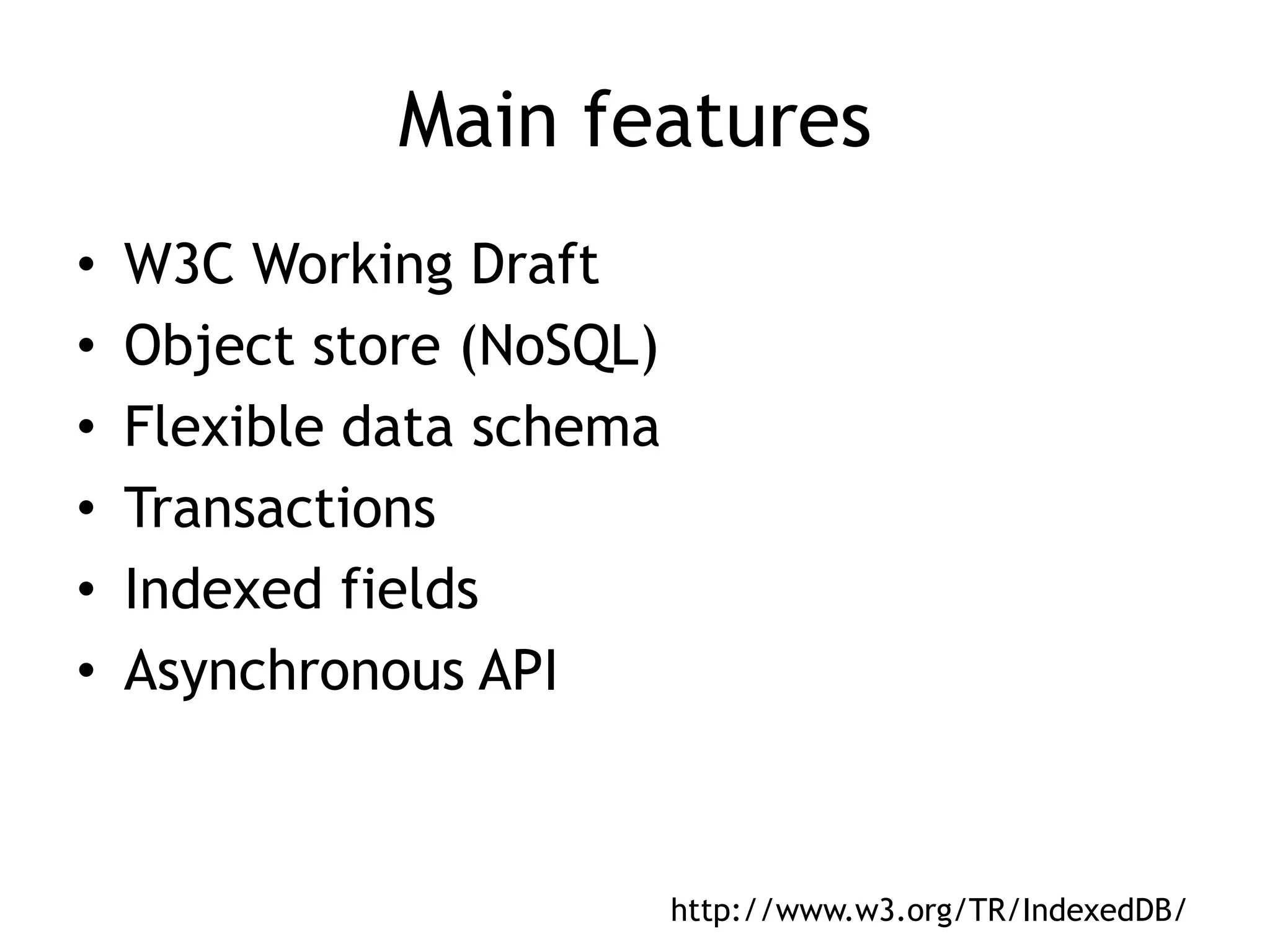 Main features
•   W3C Working Draft
•   Object store (NoSQL)
•   Flexible data schema
•   Transactions
•   Indexed fields
•   Asynchronous API



                           http://www.w3.org/TR/IndexedDB/
 