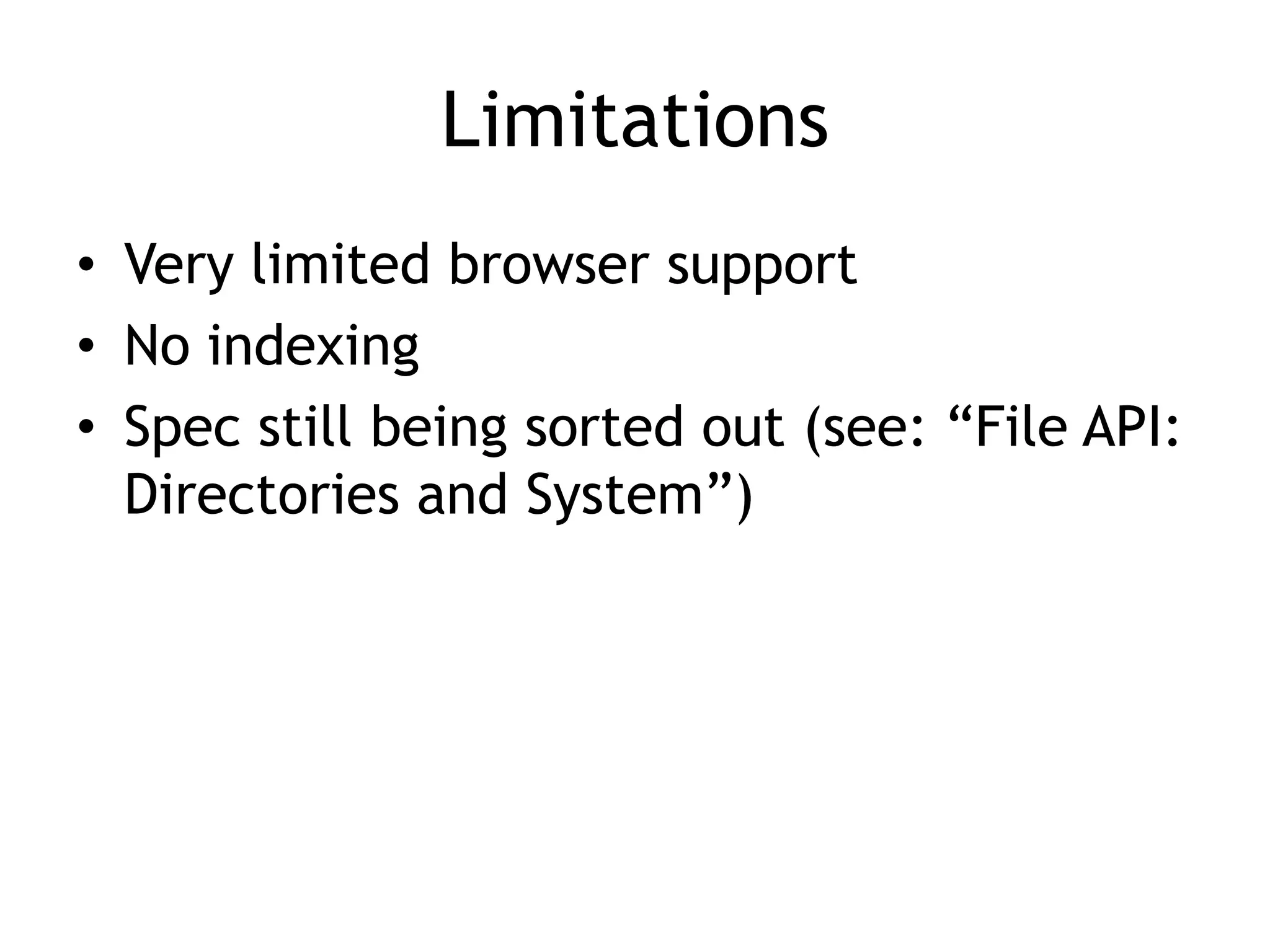 Limitations
• Very limited browser support
• No indexing
• Spec still being sorted out (see: “File API:
  Directories and System”)
 