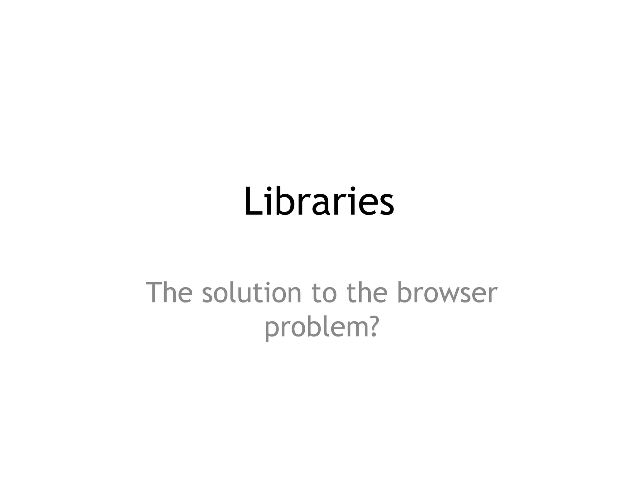 Libraries

The solution to the browser
         problem?
 