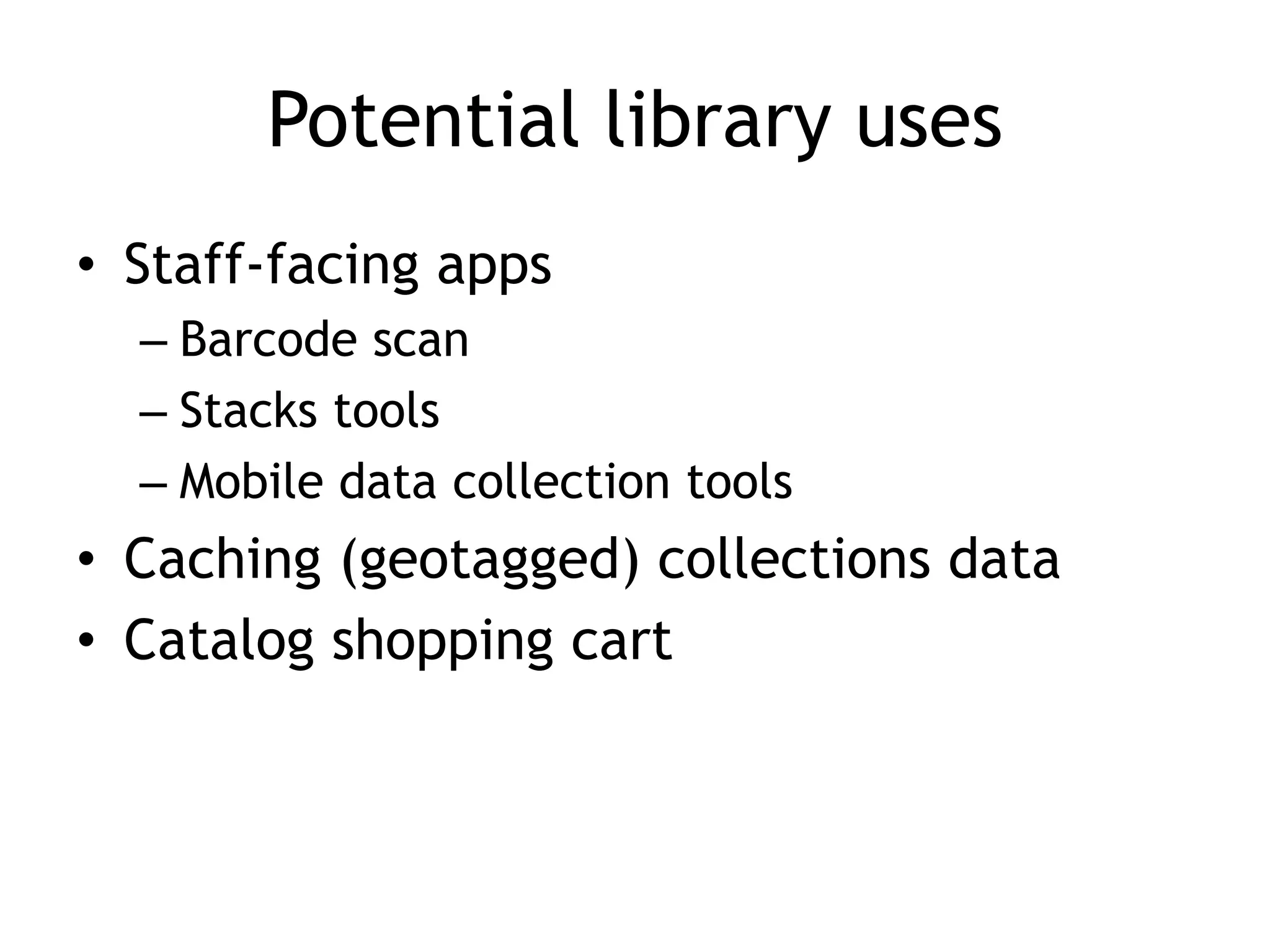 Potential library uses
• Staff-facing apps
  – Barcode scan
  – Stacks tools
  – Mobile data collection tools
• Caching (geotagged) collections data
• Catalog shopping cart
 