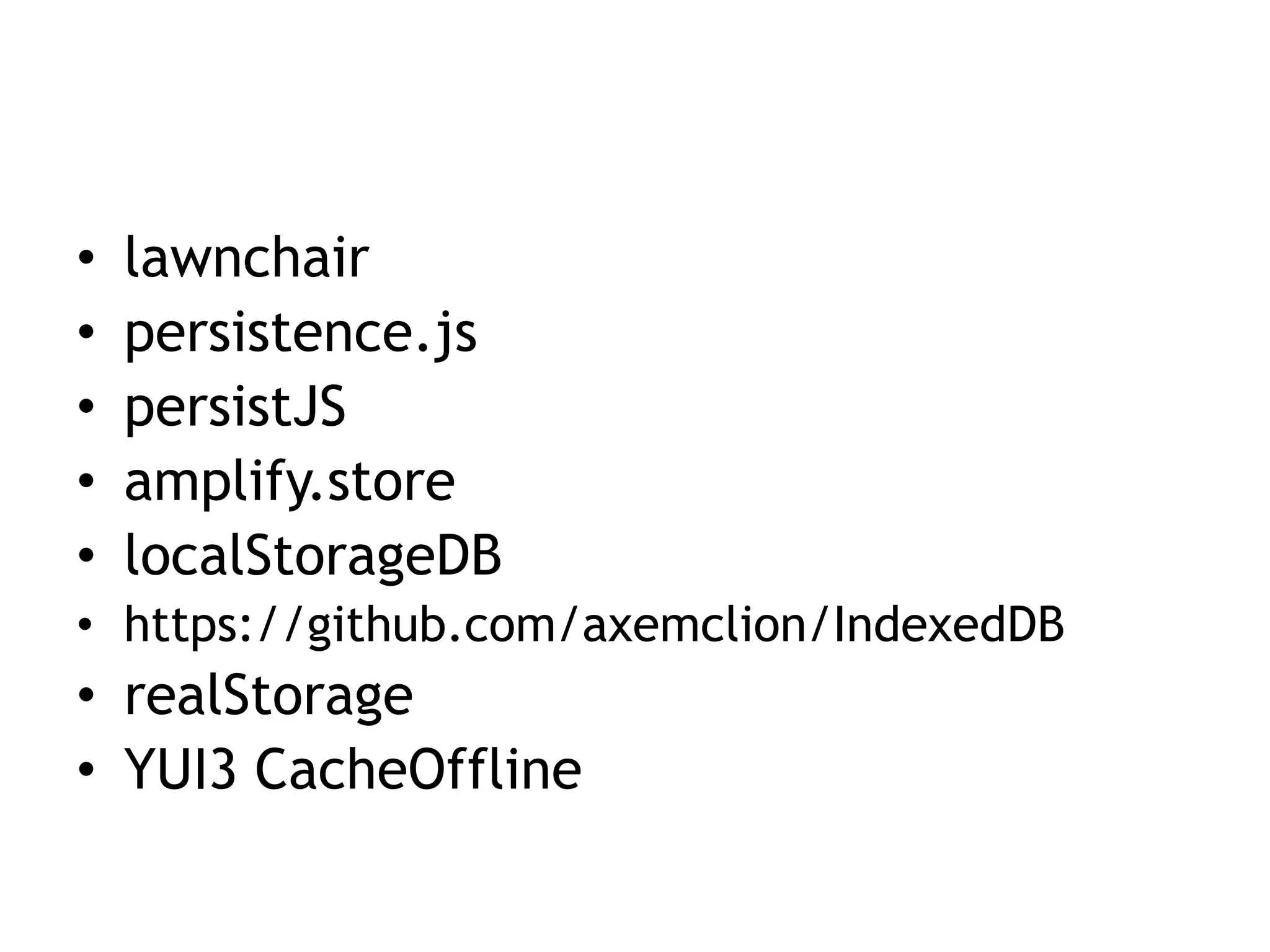 •   lawnchair
•   persistence.js
•   persistJS
•   amplify.store
•   localStorageDB
• https://github.com/axemclion/IndexedDB
• realStorage
• YUI3 CacheOffline
 