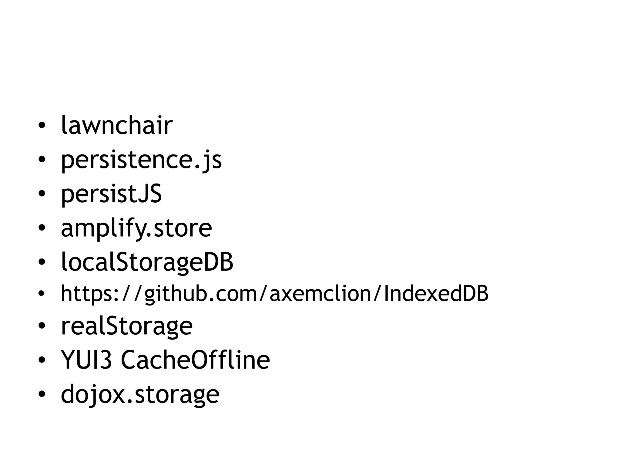 •   lawnchair
•   persistence.js
•   persistJS
•   amplify.store
•   localStorageDB
• https://github.com/axemclion/IndexedDB
• realStorage
• YUI3 CacheOffline
• dojox.storage
 