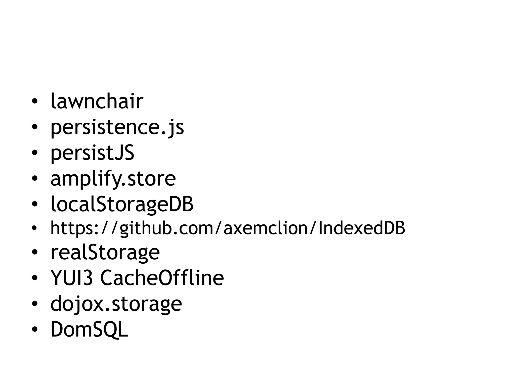 •   lawnchair
•   persistence.js
•   persistJS
•   amplify.store
•   localStorageDB
• https://github.com/axemclion/IndexedDB
•   realStorage
•   YUI3 CacheOffline
•   dojox.storage
•   DomSQL
 