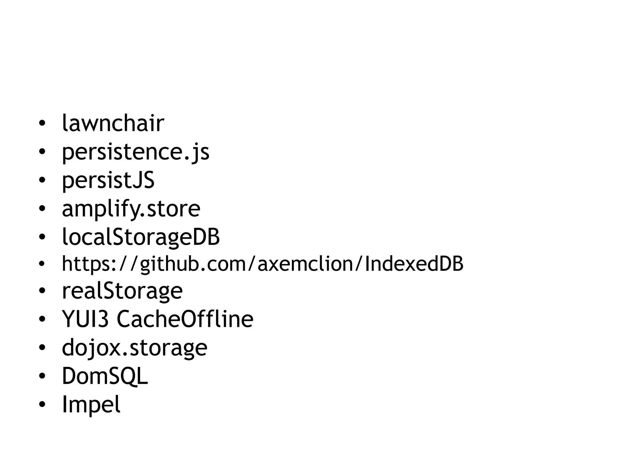 •   lawnchair
•   persistence.js
•   persistJS
•   amplify.store
•   localStorageDB
• https://github.com/axemclion/IndexedDB
•   realStorage
•   YUI3 CacheOffline
•   dojox.storage
•   DomSQL
•   Impel
 