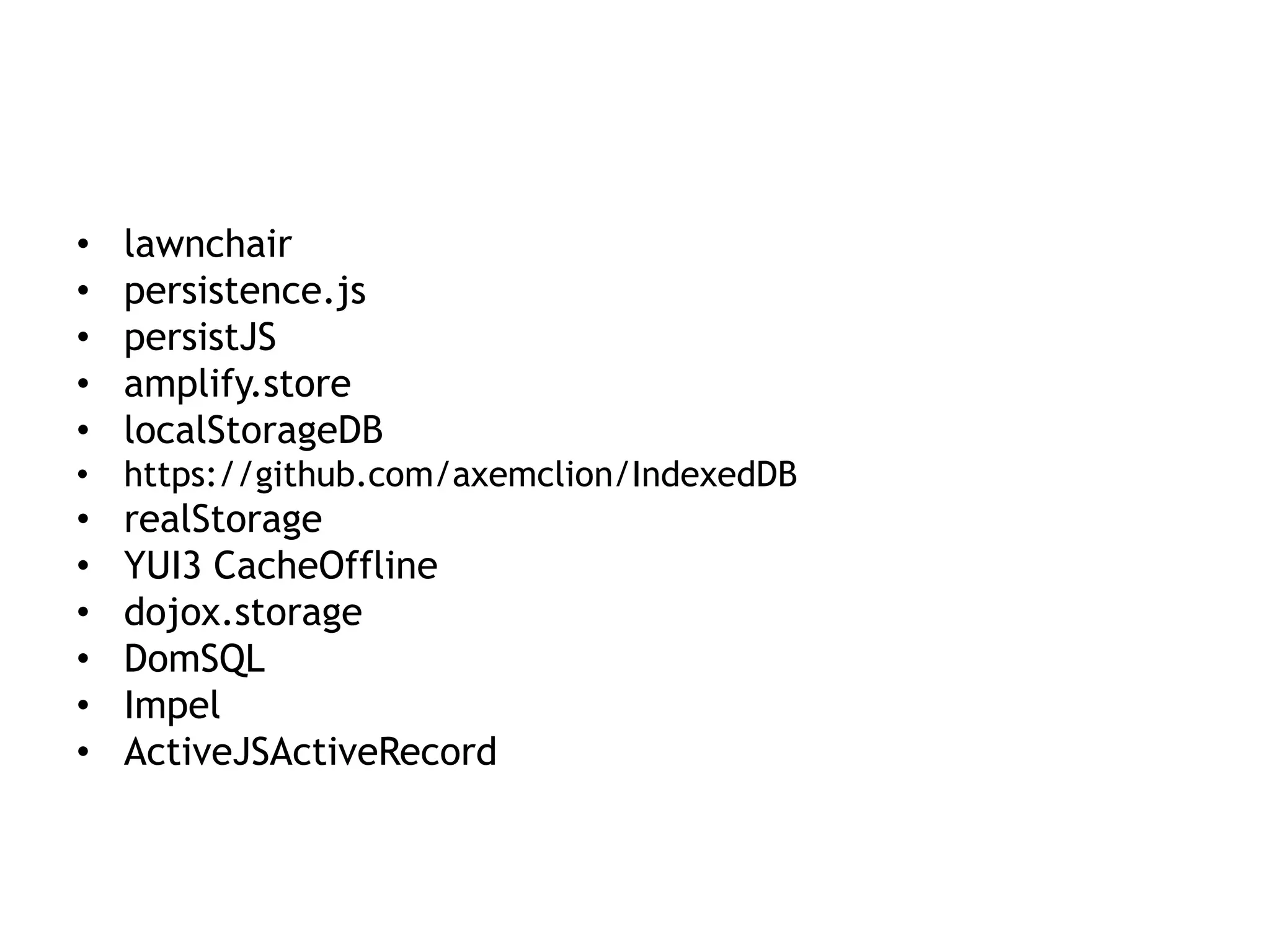 •   lawnchair
•   persistence.js
•   persistJS
•   amplify.store
•   localStorageDB
• https://github.com/axemclion/IndexedDB
•   realStorage
•   YUI3 CacheOffline
•   dojox.storage
•   DomSQL
•   Impel
•   ActiveJSActiveRecord
 
