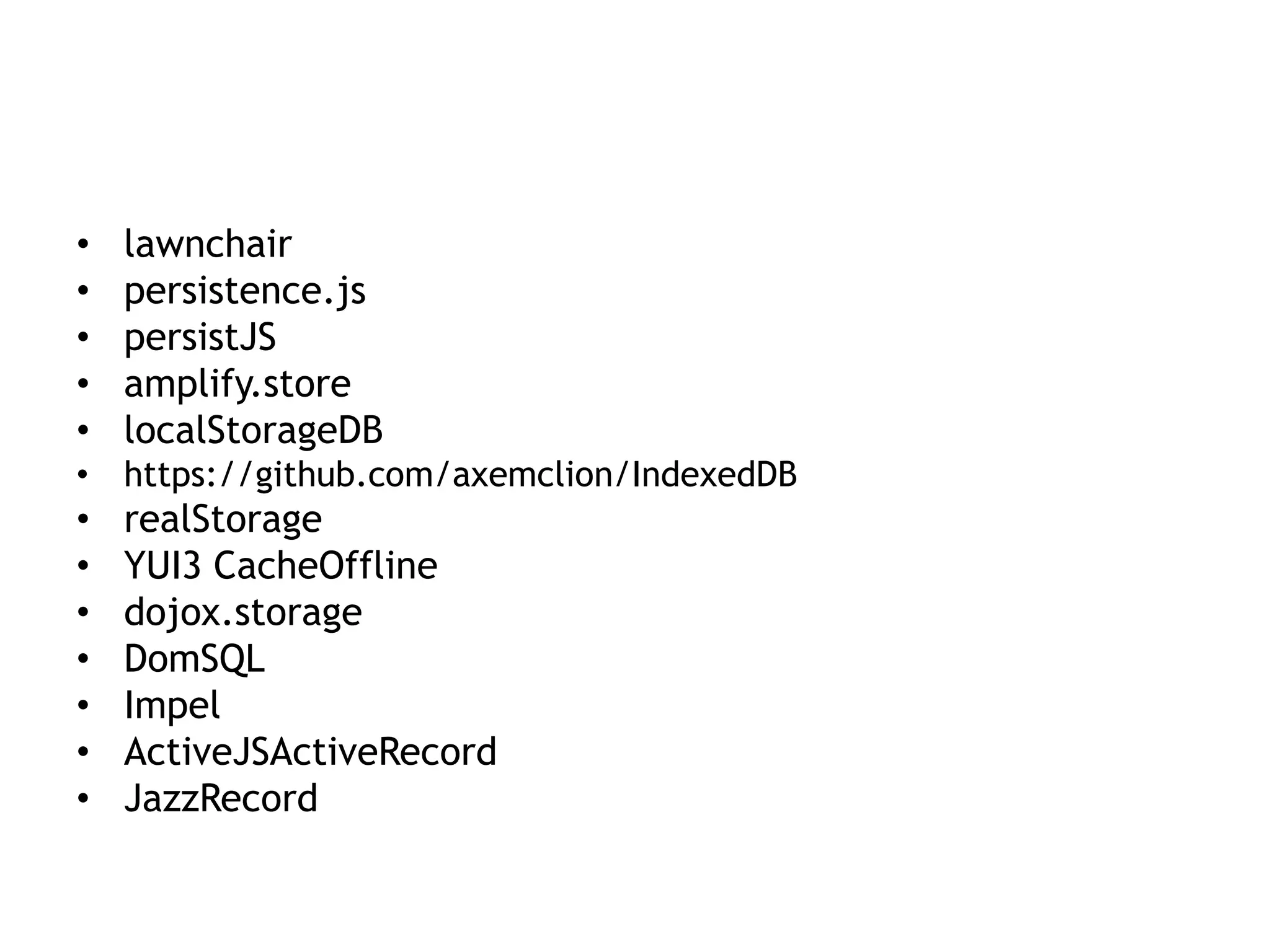 •   lawnchair
•   persistence.js
•   persistJS
•   amplify.store
•   localStorageDB
• https://github.com/axemclion/IndexedDB
•   realStorage
•   YUI3 CacheOffline
•   dojox.storage
•   DomSQL
•   Impel
•   ActiveJSActiveRecord
•   JazzRecord
 