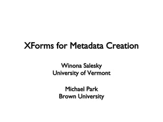 XForms for Metadata Creation Winona Salesky University of Vermont Michael Park Brown University 