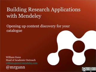 Building Research Applications
with Mendeley
Opening up content discovery for your
catalogue




William Gunn
Head of Academic Outreach
william.gunn@mendeley.com
@mrgunn
 