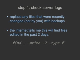 step 4: check server logs
• replace any files that were recently
changed (not by you) with backups
• the internet tells me...