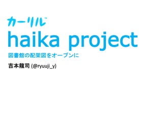 haika project 
図書館の配架図をオープンに 
吉本龍司(@ryuuji_y) 
 