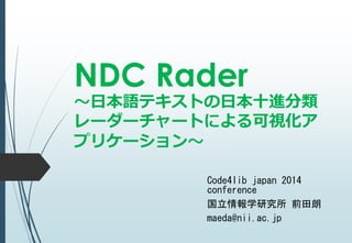 NDC Rader 
～日本語テキストの日本十進分類 
レーダーチャートによる可視化ア 
プリケーション～ 
Code4lib japan 2014 
conference 
国立情報学研究所前田朗 
maeda@nii.ac.jp 
 