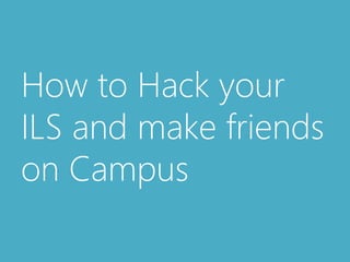 How to Hack your 
ILS and make friends 
on Campus 
 