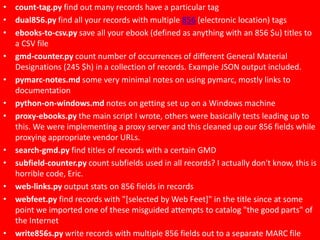 • count-tag.py find out many records have a particular tag 
• dual856.py find all your records with multiple 856 (electron...