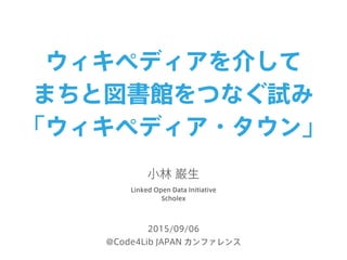 2015/09/06
@Code4Lib JAPAN カンファレンス
Linked Open Data Initiative
Scholex
小林 巌生
ウィキペディアを介して
まちと図書館をつなぐ試み
「ウィキペディア・タウン」
 