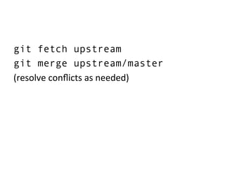 git fetch upstream
git merge upstream/master
(resolve	
  conﬂicts	
  as	
  needed)	
  
 