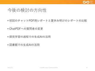 今後の検討の方向性
• 初回のチャットPDF用レポートと夏休み明けのレポートの比較
• ChatPDFへの質問者の変更
• 探究学習の過程での生成AIの活用
• 図書館での生成AIの活用
2023/9/3 Code4lib Japan Conference2023 32
 