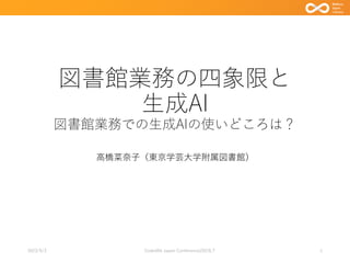 図書館業務の四象限と
生成AI
図書館業務での生成AIの使いどころは？
高橋菜奈子（東京学芸大学附属図書館）
2023/9/3 1
Code4lib Japan Conference2023LT
 