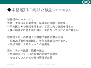 ◆本格運用に向けた検討＜2023年度＞
⑦許諾のルールづくり
児童・生徒自身の著作権。保護者の理解への配慮。
竹早地区のみで許諾を得るか、学芸大内で許諾を得るか
⇒狭い範囲で許諾を得た場合、後になって広げるのが難しい
⑧業務フローの整備：図書館で学校司書が担当
思わぬ「著作権問題」。著作権法35条の内と外。
⇒学校司書によるチェックの重要性
⑨システムの設置：経費の発生
⇒竹早地区にサーバの設置の方向で調整中
今後ともシステムの維持管理が必要
2024/09/7-8 Code4Lib Japan conference 2024 9
 
